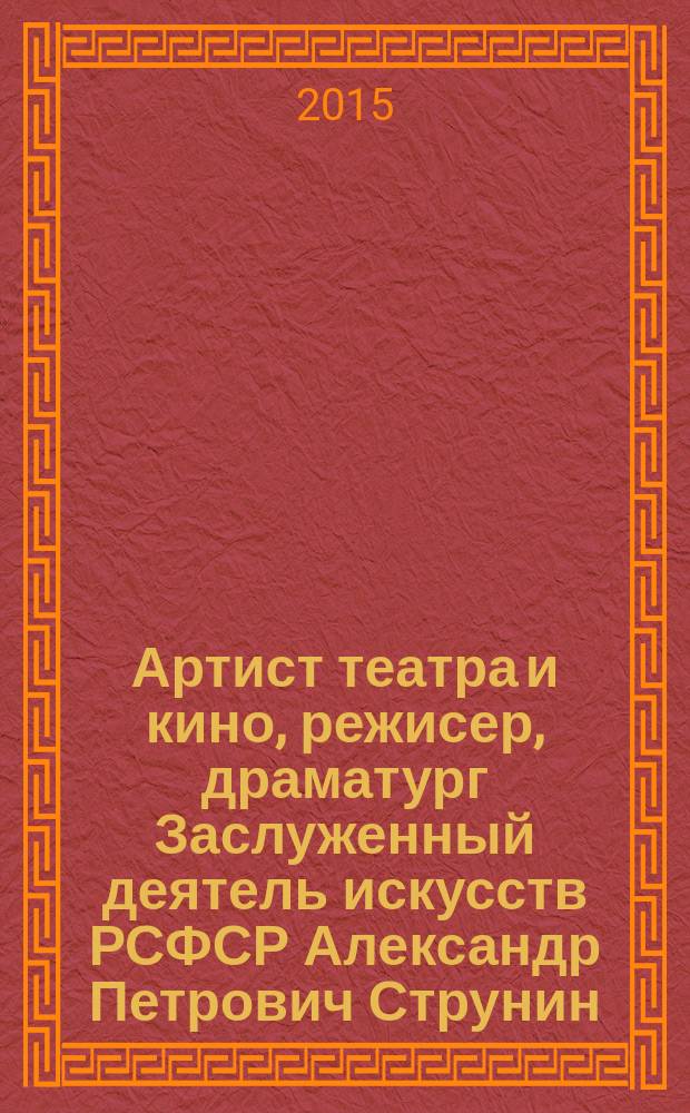 Артист театра и кино, режисер, драматург Заслуженный деятель искусств РСФСР Александр Петрович Струнин, Нинель Леонидовна Струнина, актриса : материалы к творческим портретам