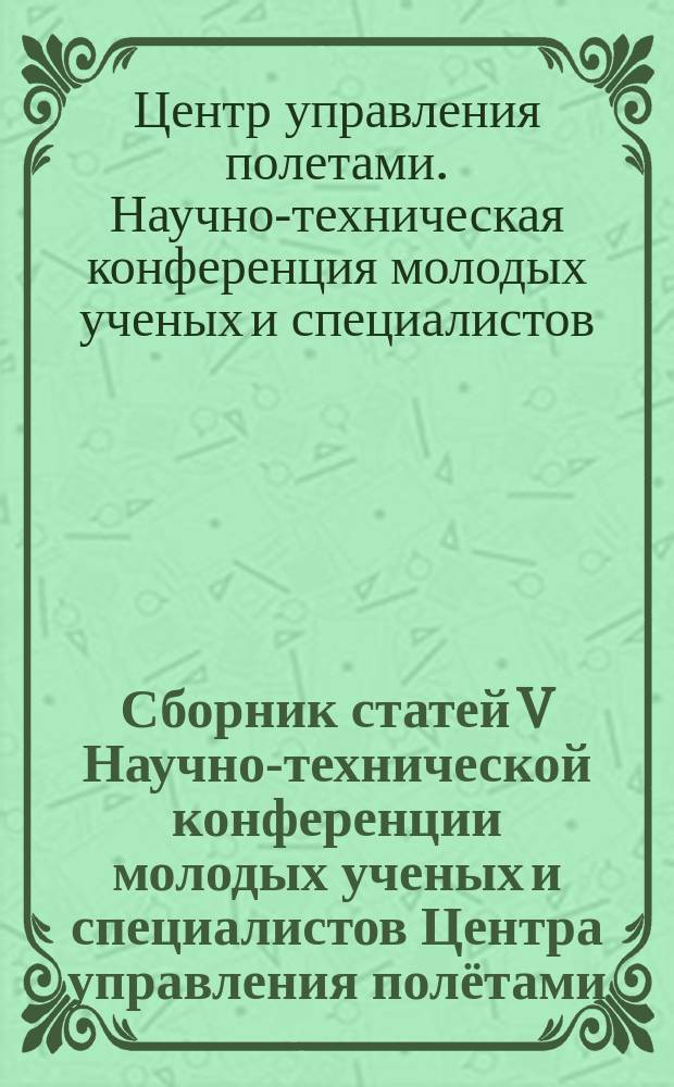 Сборник статей V Научно-технической конференции молодых ученых и специалистов Центра управления полётами, ЦНИИмаш, 7-9 апреля 2015 г., г. Королев Московской области