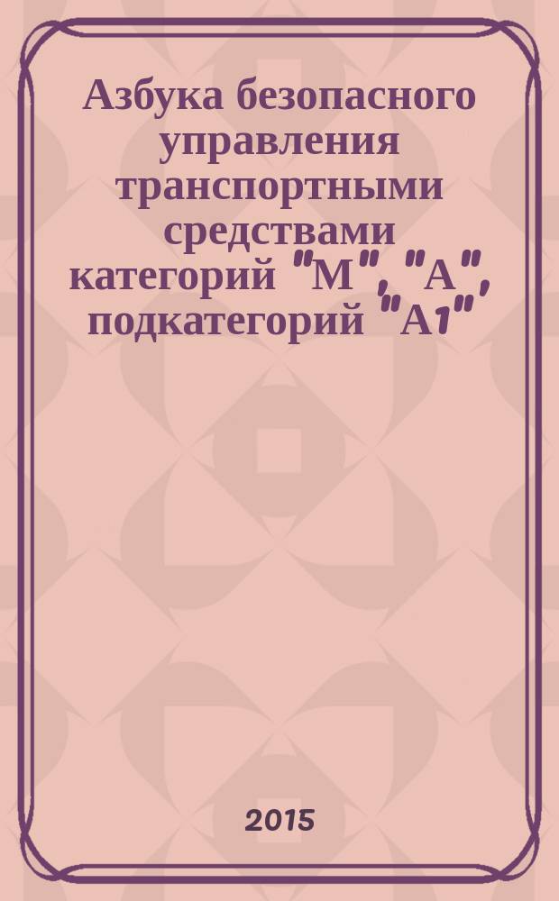 Азбука безопасного управления транспортными средствами категорий "М", "А", подкатегорий "А1", "В1" : учебное пособие для подготовки и переподготовки водителей мототранспортных средств