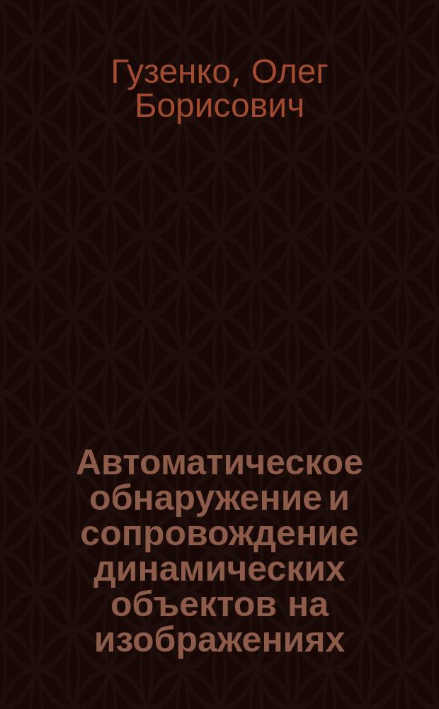 Автоматическое обнаружение и сопровождение динамических объектов на изображениях, формируемых оптико-электронными приборами в условиях априорной неопределенности : методы и алгоритмы