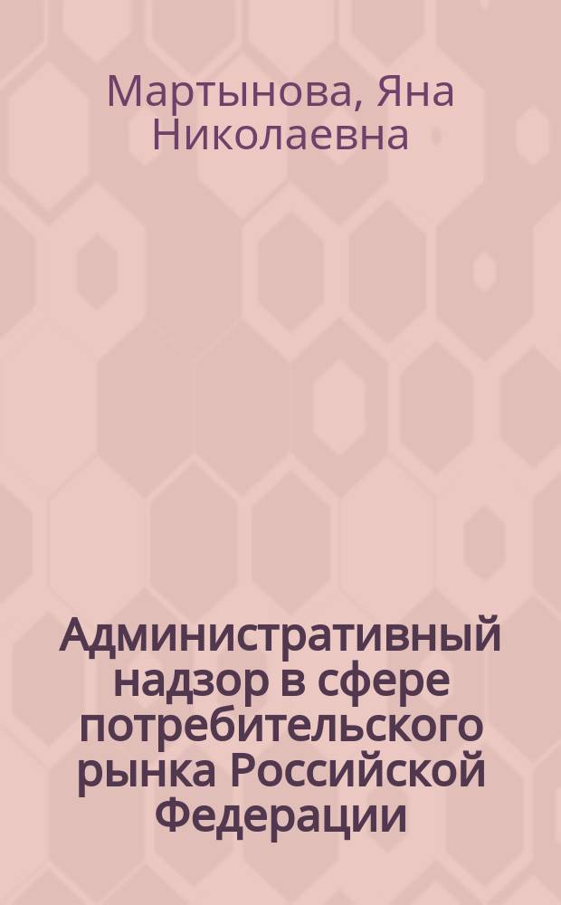 Административный надзор в сфере потребительского рынка Российской Федерации : автореферат диссертации на соискание ученой степени кандидата юридических наук : специальность 12.00.14 <Административное право, финансовое право, информационное право>
