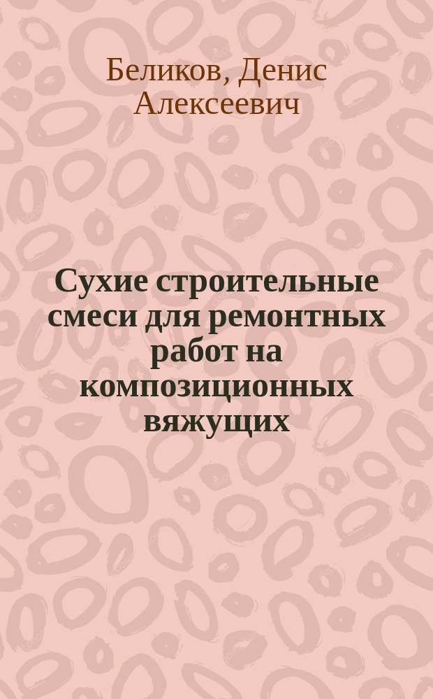 Сухие строительные смеси для ремонтных работ на композиционных вяжущих : автореферат диссертации на соискание ученой степени кандидата технических наук : специальность 05.23.05 <Строительные материалы и изделия>