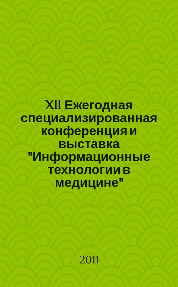 XII Ежегодная специализированная конференция и выставка "Информационные технологии в медицине", 2011, Москва, 13-14 октября : материалы конференции. Официальный каталог