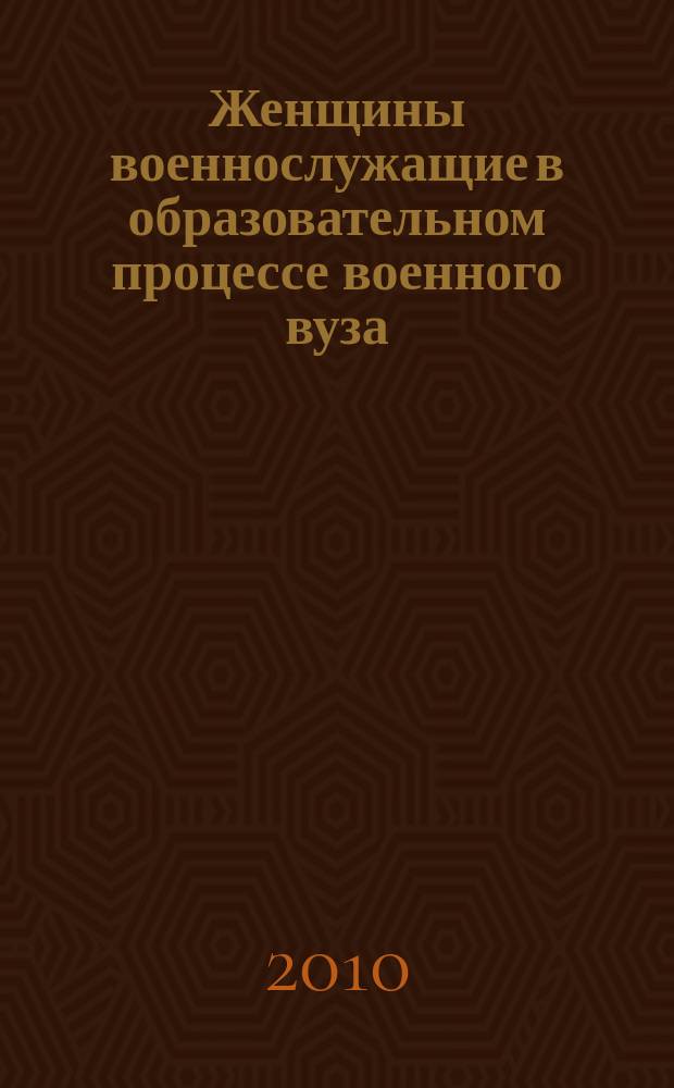Женщины военнослужащие в образовательном процессе военного вуза: гендерный аспект : монография