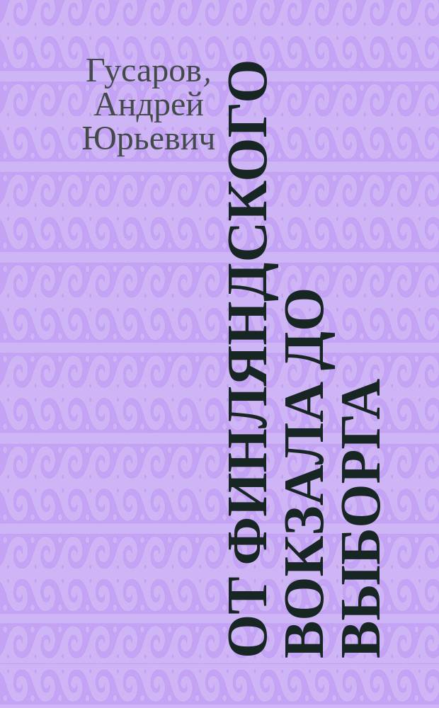 От Финляндского вокзала до Выборга : из истории Финляндской железной дороги : станции, люди, события : путешествие в прошлое