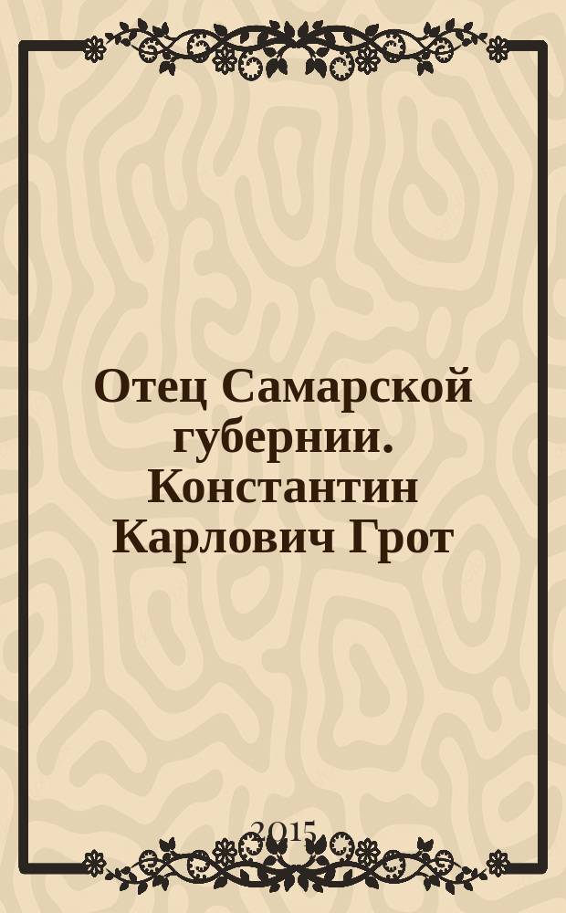 Отец Самарской губернии. Константин Карлович Грот : художественно-документальный роман