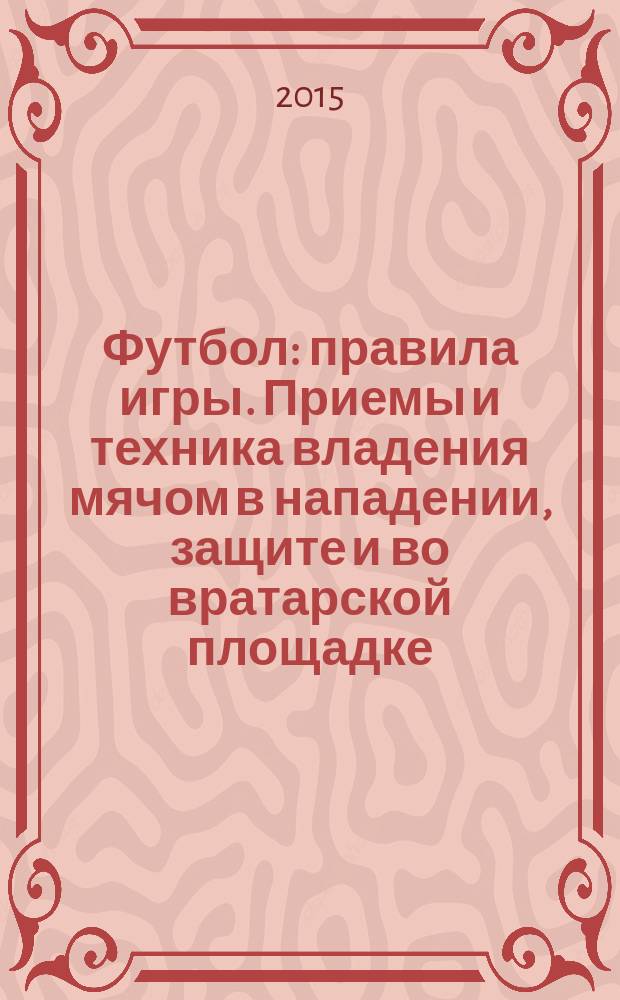 Футбол : правила игры. Приемы и техника владения мячом в нападении, защите и во вратарской площадке. Финты звезд мирового футбола. Пошаговые иллюстрации и схемы : большая энциклопедия