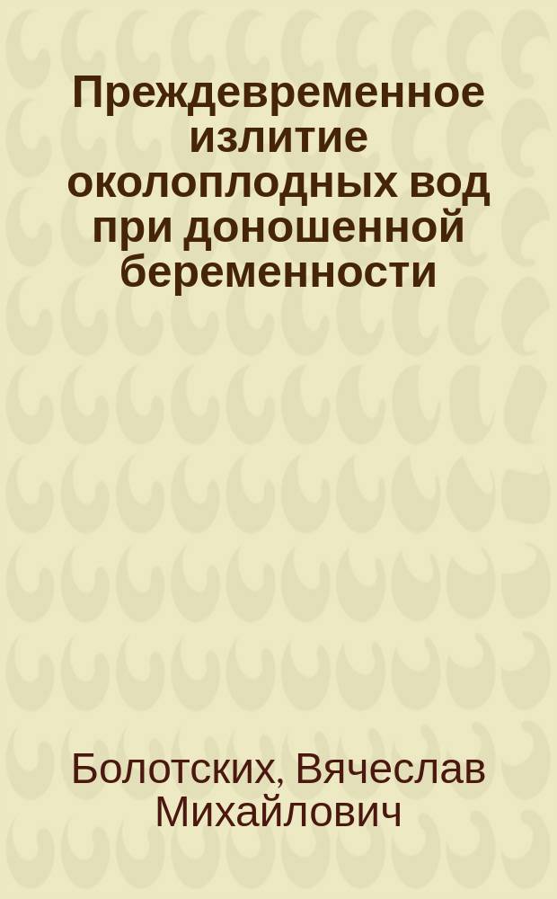 Преждевременное излитие околоплодных вод при доношенной беременности: прогнозирование, патогенез, тактика ведения беременности и родов : автореферат диссертации на соискание ученой степени д.м.н. : специальность 14.01.01 <акушерство и гинекология>