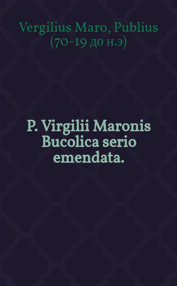 P. Virgilii Maronis Bucolica serio emendata. // Seu Operum philologicorum pars prima