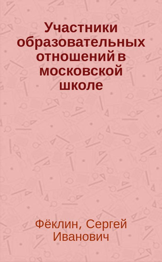 Участники образовательных отношений в московской школе: из опыта работы юридической клиники и лаборатории образовательного права Юридического института ГАОУ ВО МГПУ : методическое пособие : ответы на часто задаваемые вопросы по правоприменению образовательного законодательства