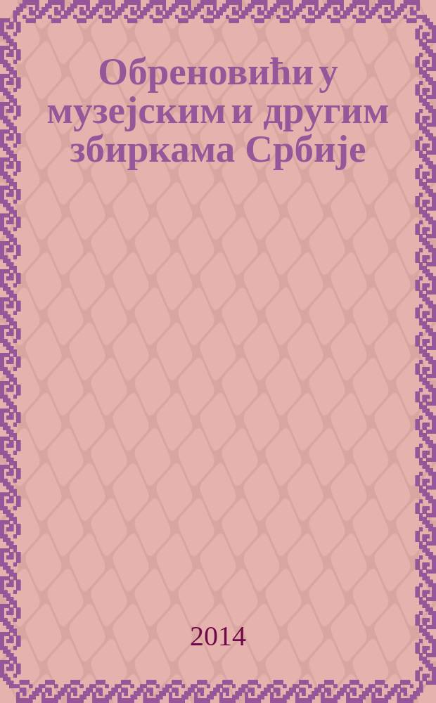 Обреновићи у музејским и другим збиркама Србије : каталог = Обреновичи в музейных и иных коллекциях Сербии