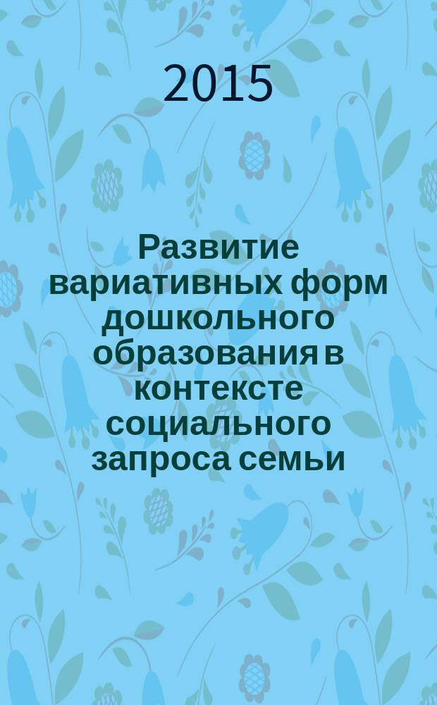 Развитие вариативных форм дошкольного образования в контексте социального запроса семьи : сборник информационно-методических материалов