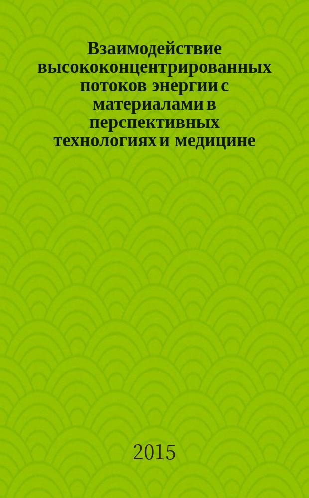 Взаимодействие высококонцентрированных потоков энергии с материалами в перспективных технологиях и медицине : доклады VI Всероссийской конференции Новосибирск, Россия, 24-27 марта 2015 г