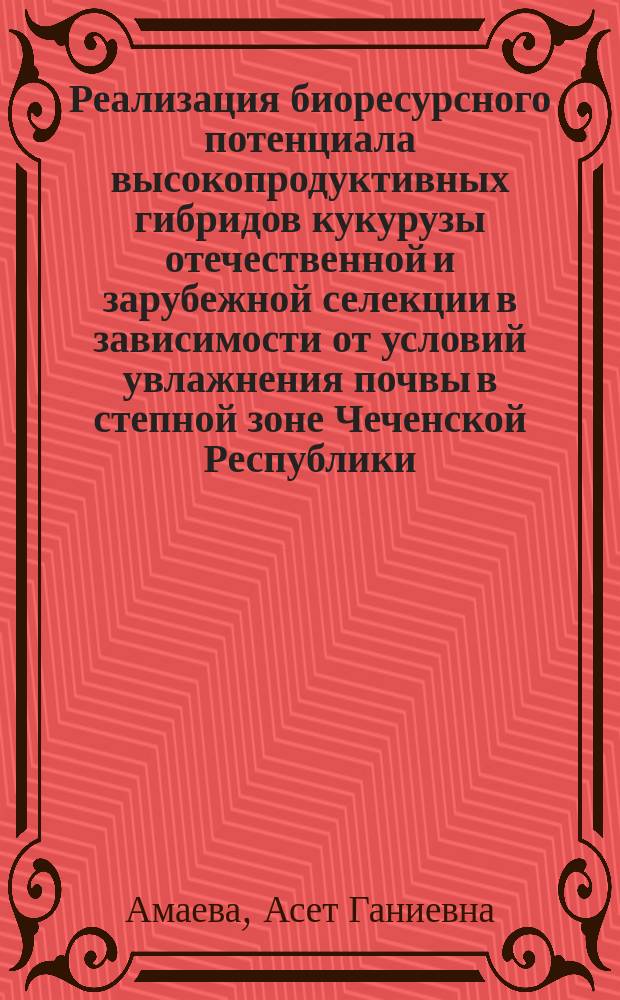 Реализация биоресурсного потенциала высокопродуктивных гибридов кукурузы отечественной и зарубежной селекции в зависимости от условий увлажнения почвы в степной зоне Чеченской Республики : автореферат диссертации на соискание ученой степени к.б.н. : специальность 03.02.14 <биологические ресурсы>