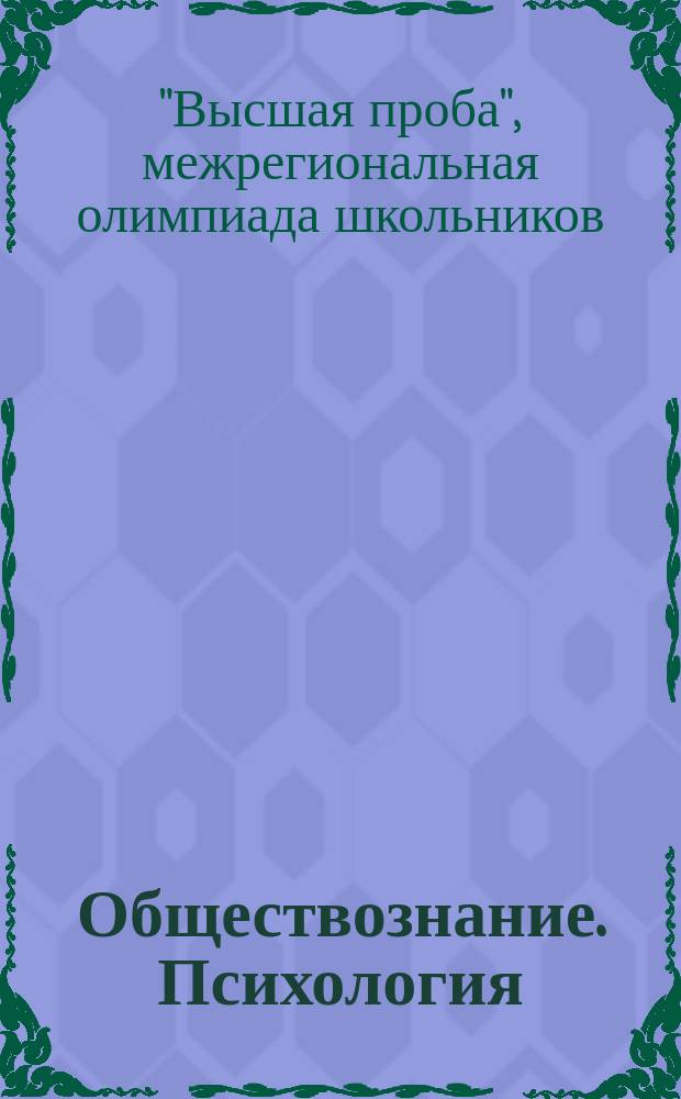 Обществознание. Психология : сборник заданий Межрегиональной олимпиады школьников "Высшая проба" : по обществознанию за 2010-2015 годы и по психологии за 2013/2014 учебный год