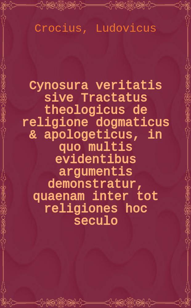 Cynosura veritatis sive Tractatus theologicus de religione dogmaticus & apologeticus, in quo multis evidentibus argumentis demonstratur, quaenam inter tot religiones hoc seculo (etiam sub Christi nomine populo venditatas) sola, prudenter & tutuo recipi possit ac debeat: et imprimis Rob. Bellarmini, Stanislai Socolovii, & Johannis Mülhusini jesuitarum varia sophismata, pudendi errores, virulentae calumniae, falsae & iniquae criminationes perspicue & solide refutantur