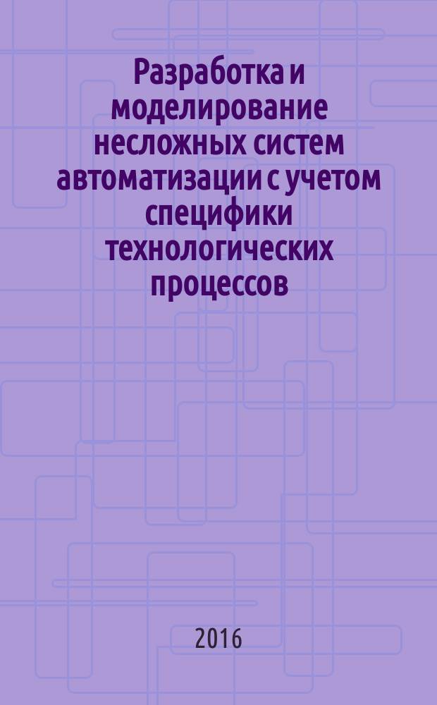 Разработка и моделирование несложных систем автоматизации с учетом специфики технологических процессов : учебное пособие для использования в учебном процессе образовательных учреждений, реализующих программы среднего профессионального образования по специальности "Автоматизация технологических процессов и производств (по отраслям)"