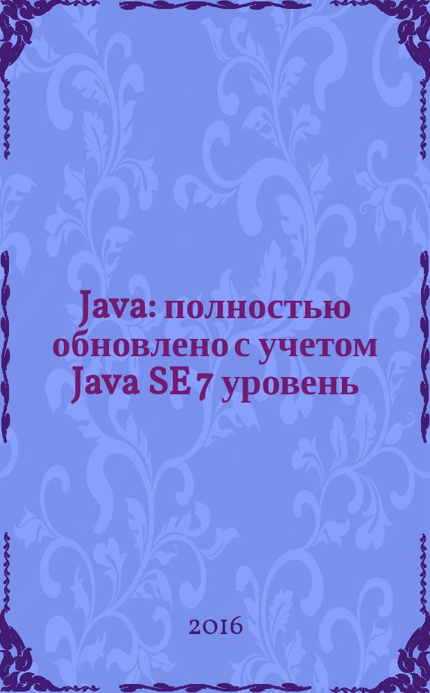 Java : [полностью обновлено с учетом Java SE 7 уровень: промежуточный/продвинутый]. Т. 1 : Основы