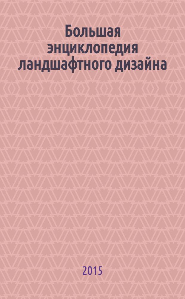 Большая энциклопедия ландшафтного дизайна : полное иллюстрированное руководство : ни один ваш вопрос не останется без ответа : просто, стильно, практично