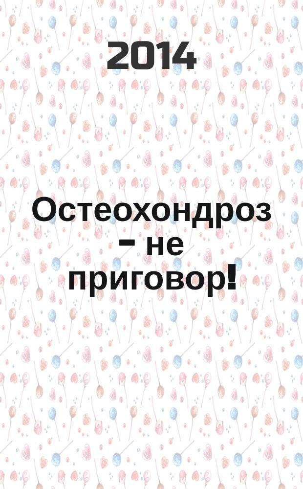 Остеохондроз - не приговор! : рецепты и упражнениядля лечения остеохондроза, как побороть страхи при болях в спине, типичные ошибки и заблуждения