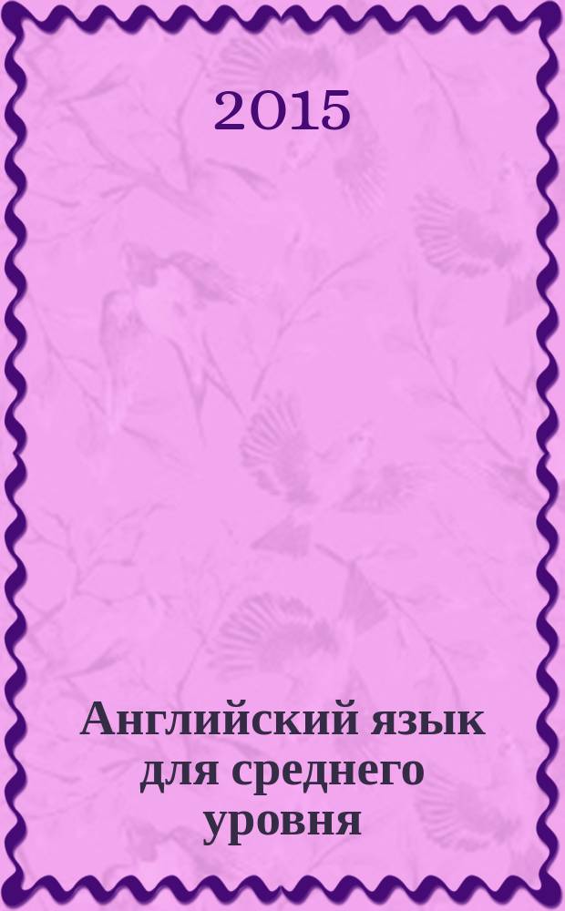 Английский язык для среднего уровня : уровень В1 : правила английской грамматики в рамках уровня B1 Intermediate, актуальные темы и оригинальные тексты, упражнения, развивающие устную и письменную речь, англо-русский словарь : пособие