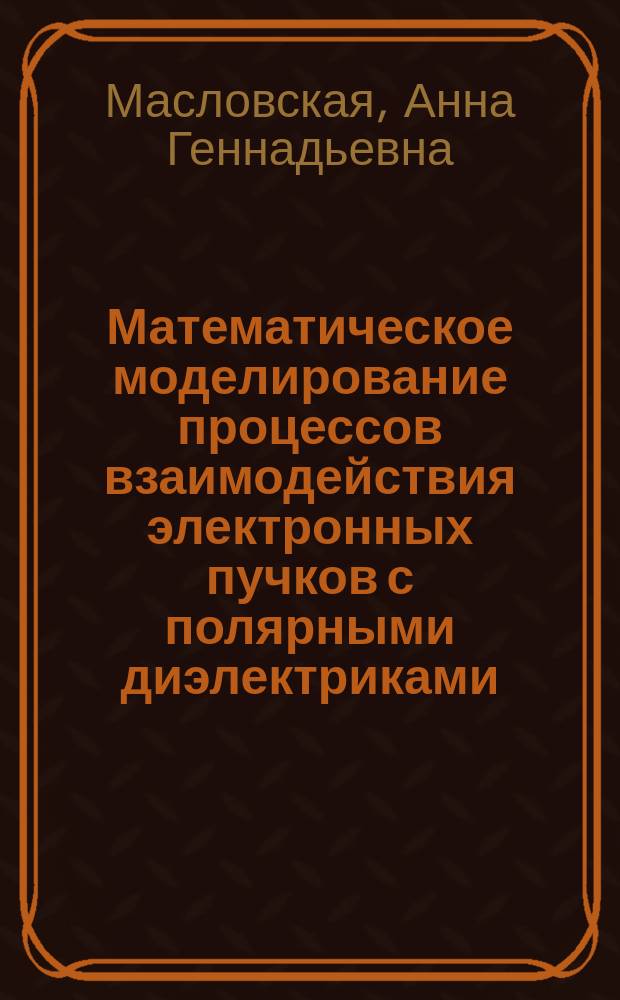 Математическое моделирование процессов взаимодействия электронных пучков с полярными диэлектриками : автореферат диссертации на соискание ученой степени доктора физико-математических наук : специальность 05.13.18 <Математическое моделирование, численные методы и комплексы программ>