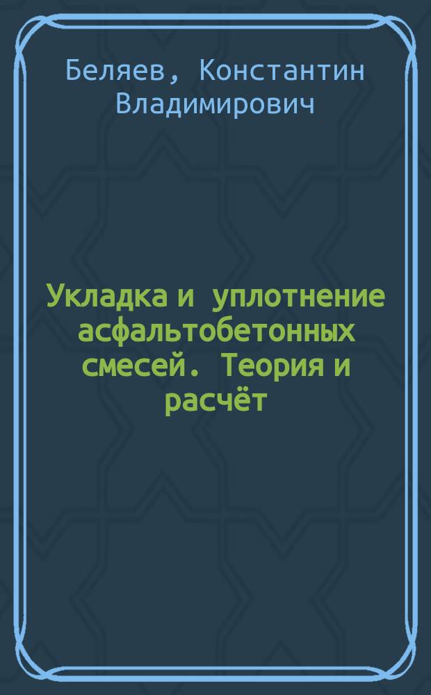 Укладка и уплотнение асфальтобетонных смесей. Теория и расчёт : учебное пособие