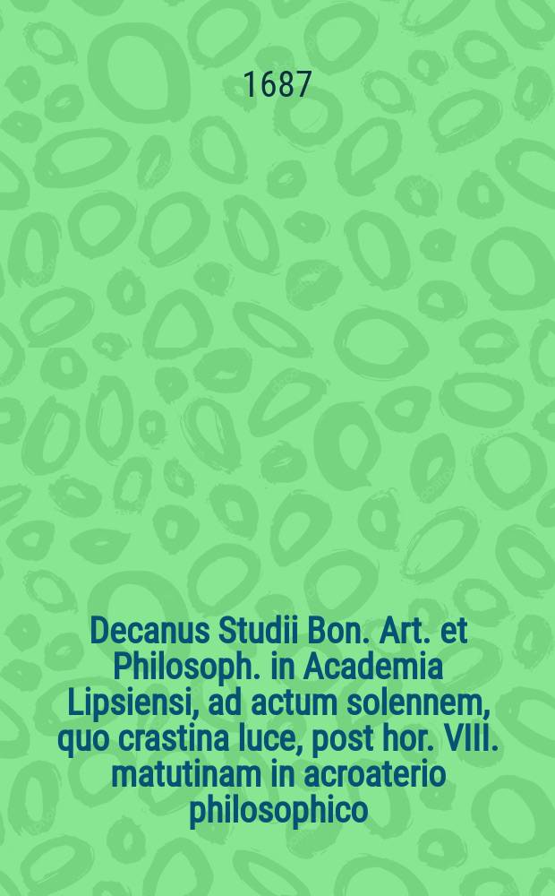 Decanus Studii Bon. Art. et Philosoph. in Academia Lipsiensi, ad actum solennem, quo crastina luce, post hor. VIII. matutinam in acroaterio philosophico, candidati philosoph. eximii Baccalaurei titulo ornabuntur, lectores benevolos officiose invitat