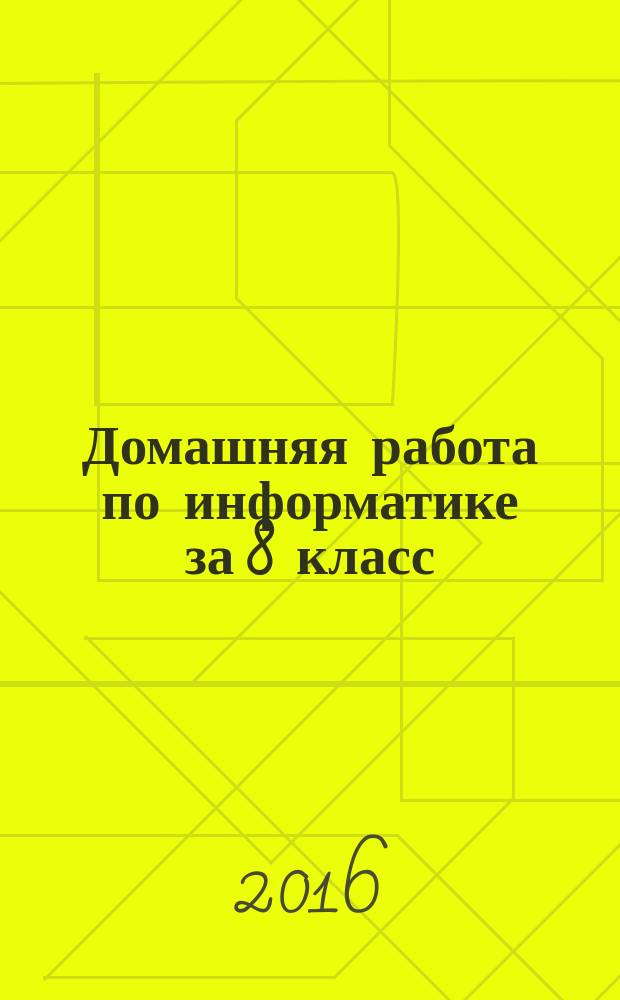 Домашняя работа по информатике за 8 класс : к учебнику "Информатика: учебник для 8 класса / Л. Л. Босова, А. Ю. Босова. - 2-е изд., испр.- М. : БИНОМ. Лаборатория знаний, 2014" и рабочей тетради "Информатика: рабочая тетрадь для 8 класса / Л. Л. Босова, А. Ю. Босова. - М. : БИНОМ. Лаборатория знаний, 2014"