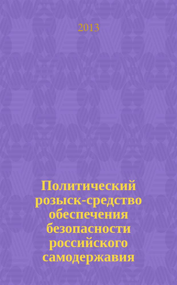 Политический розыск-средство обеспечения безопасности российского самодержавия. 1880-1917 гг. : автореферат диссертации на соискание ученой степени доктора исторических наук : специальность 07.00.02 <Отечественная история>