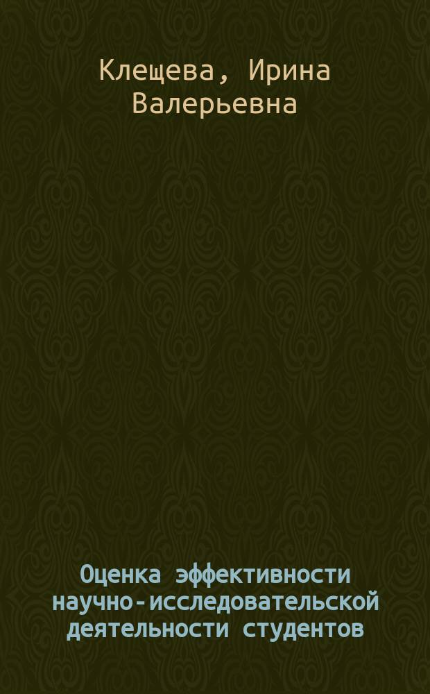 Оценка эффективности научно-исследовательской деятельности студентов : учебное пособие : для студентов высших учебных заведений, обучающихся по направлениям подготовки магистратуры 12.04.01 (200100) - Приборостроение, 12.04.02 (200400) - Оптотехника, 12.04.05 (200500) - Лазерная техника и лазерные технологии, 12.04.03 (200700) - Фотоника и оптоинформатика и специальности 12.05.01 (200401) - Электронные и оптико-электронные приборы и системы специального назначения