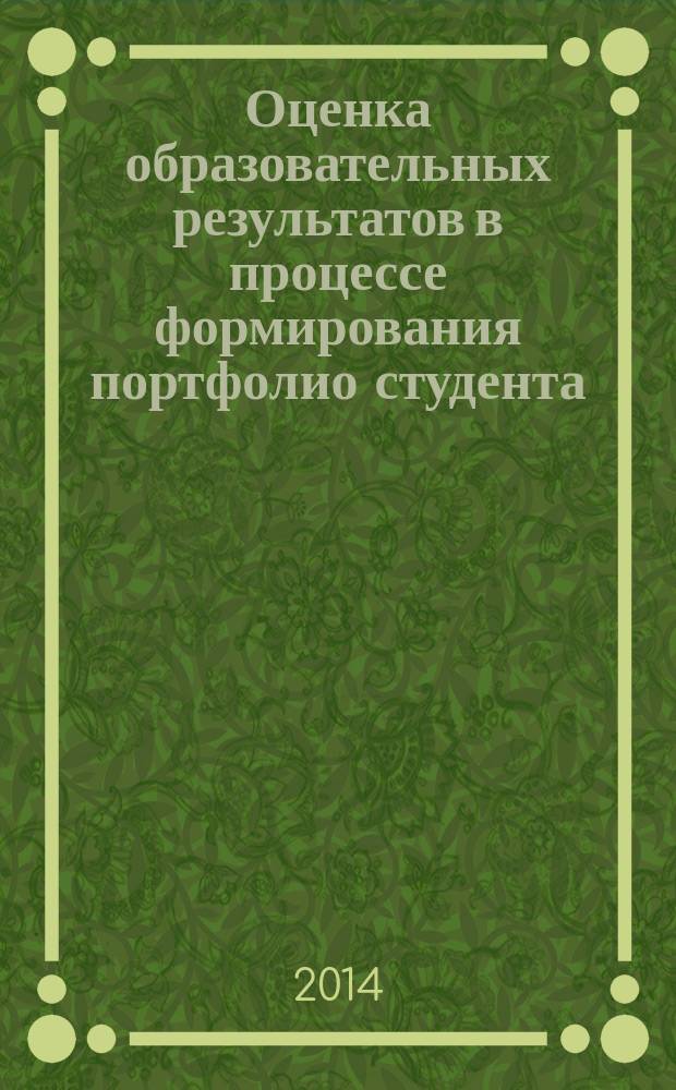 Оценка образовательных результатов в процессе формирования портфолио студента : учебное пособие : для студентов высших учебных заведений, обучающихся по направлениям подготовки магистратуры 12.04.01 (200100) - Приборостроение, 12.04.02 (200400) - Оптотехника, 12.04.05 (200500) - Лазерная техника и лазерные технологии, 12.04.03 (200700) - Фотоника и оптоинформатика и специальности 12.05.01 (200401) - Электронные и оптико-электронные приборы и системы специального назначения