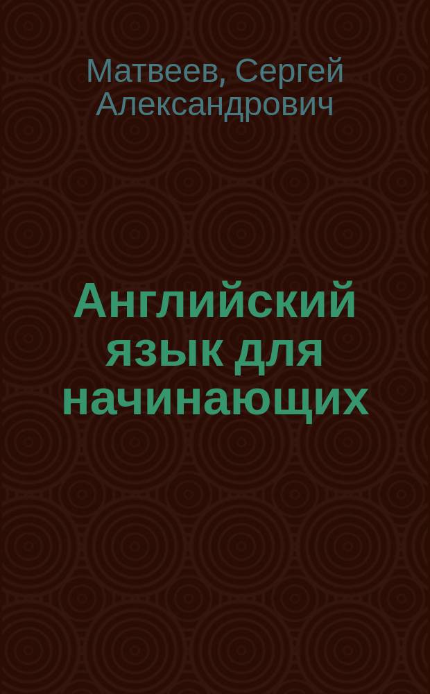 Английский язык для начинающих : уровень А1 : начальные грамматические сведения, основные праивла чтения, актуальные темы, полезные диалоги, эффективные упражнения, самая необходимая лексика