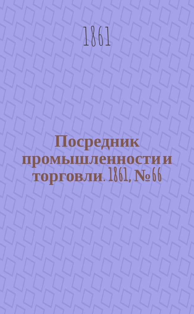 Посредник промышленности и торговли. 1861, №66 (19 марта)