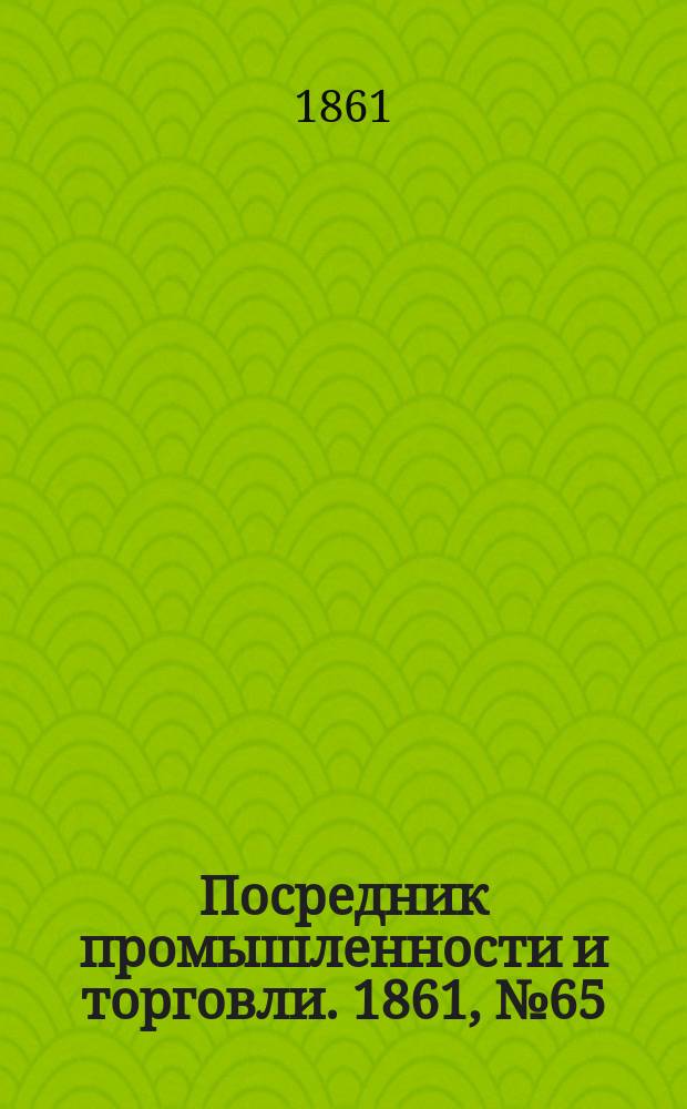 Посредник промышленности и торговли. 1861, №65 (18 марта)