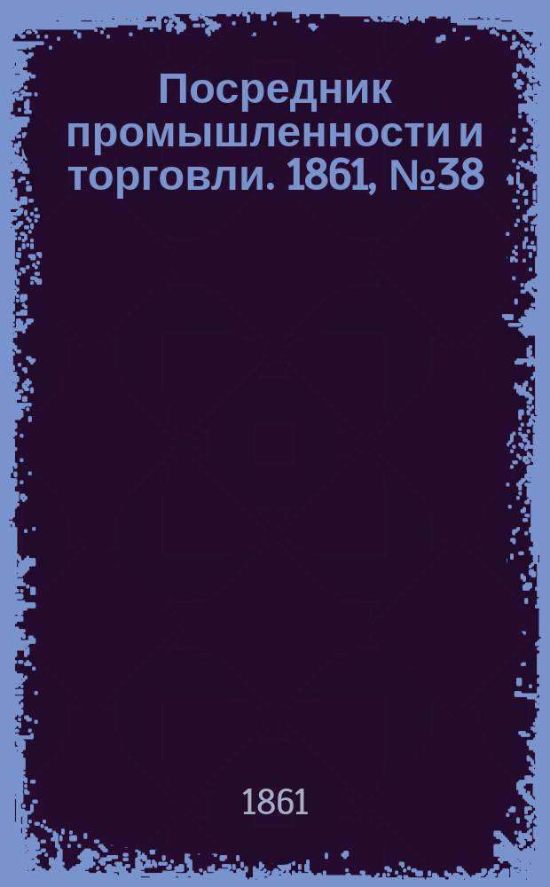 Посредник промышленности и торговли. 1861, №38 (14 фев.)