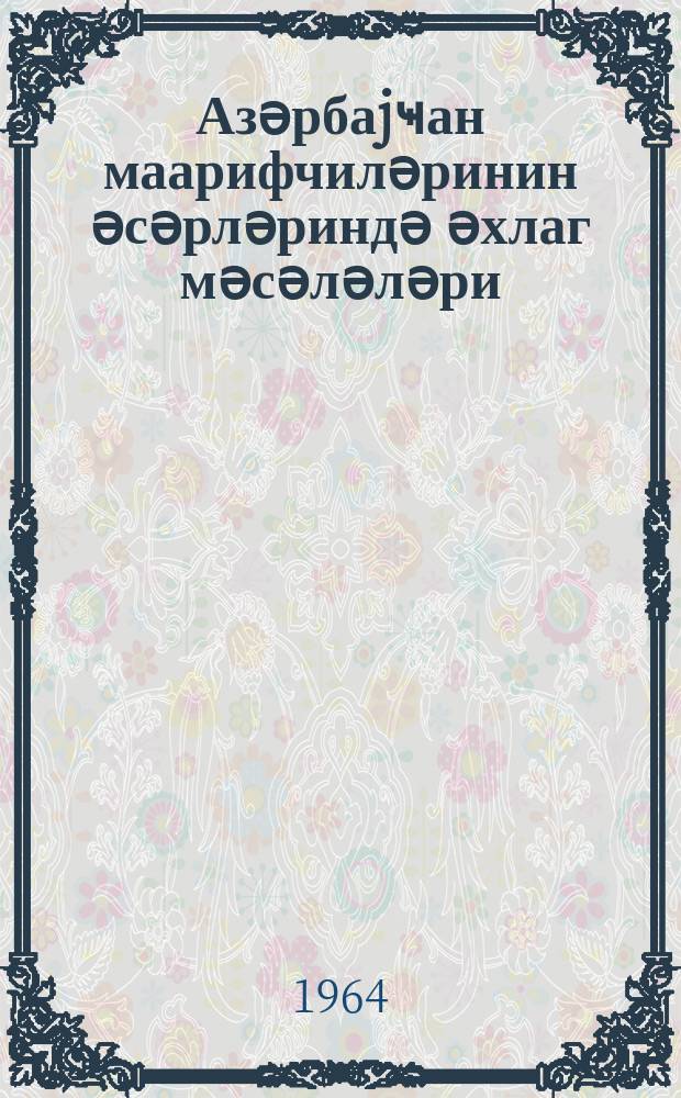 Азәрбаjҹан маарифчиләринин әсәрләриндә әхлаг мәсәләләри : (XIX әсрин сону-XX әсрин әввәлләри) = Вопросы морали в трудах азербайджанских просветителей