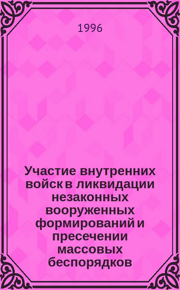 Участие внутренних войск в ликвидации незаконных вооруженных формирований и пресечении массовых беспорядков (история, мировой опыт и современность) : учебно-методическое пособие