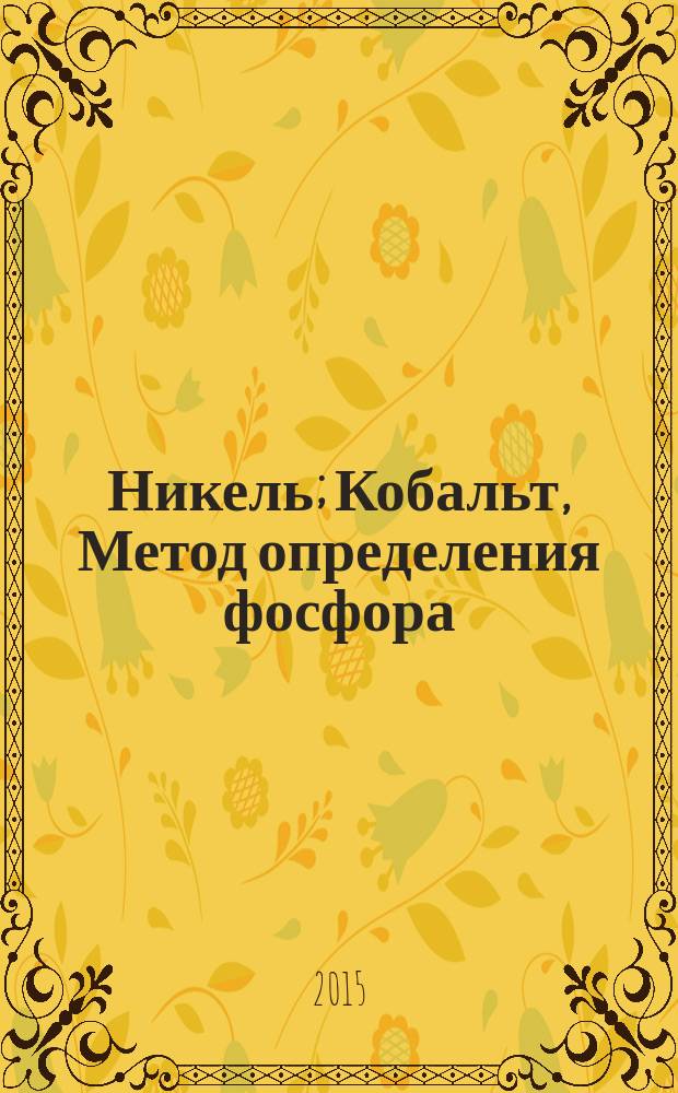 Никель; Кобальт, Метод определения фосфора = Nickel. Cobalt. Method for determination of phosphorus: ГОСТ 13047.9-2014 / разраб. Междунар. техн. ком. по стандартизации МТК 501 «Никель» и МТК 502 «Кобальт»