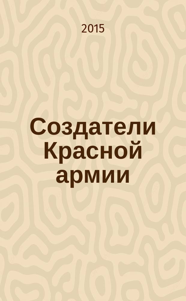 Создатели Красной армии : отцы-прародители Красной армии Л. Д. Троцкий и М. В. Фрунзе