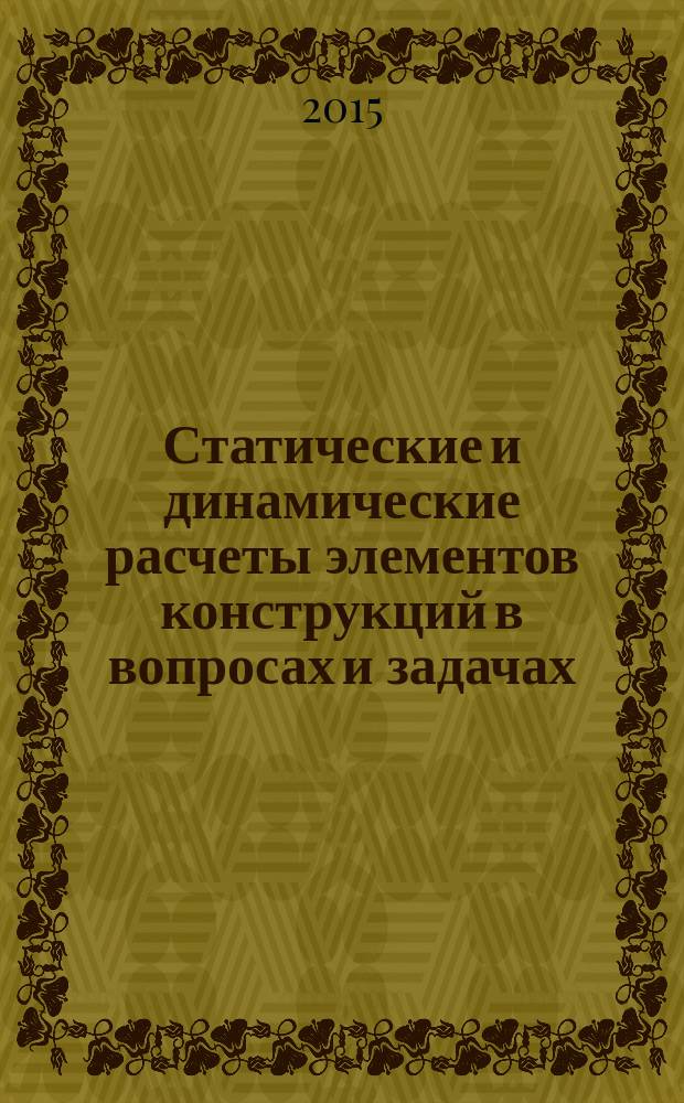 Статические и динамические расчеты элементов конструкций в вопросах и задачах : учебное пособие по курсам "Механика материалов и конструкций", "Сопротивление материалов" для студентов, обучающихся по направлениям подготовки "Энергетическое машиностроение", "Прикладная механика"