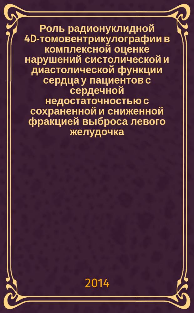 Роль радионуклидной 4D-томовентрикулографии в комплексной оценке нарушений систолической и диастолической функции сердца у пациентов с сердечной недостаточностью с сохраненной и сниженной фракцией выброса левого желудочка : автореферат диссертации на соискание ученой степени кандидата медицинских наук : специальность 14.01.05 <Кардиология> ; специальность 14.01.13 <Лучевая диагностика, лучевая терапия>