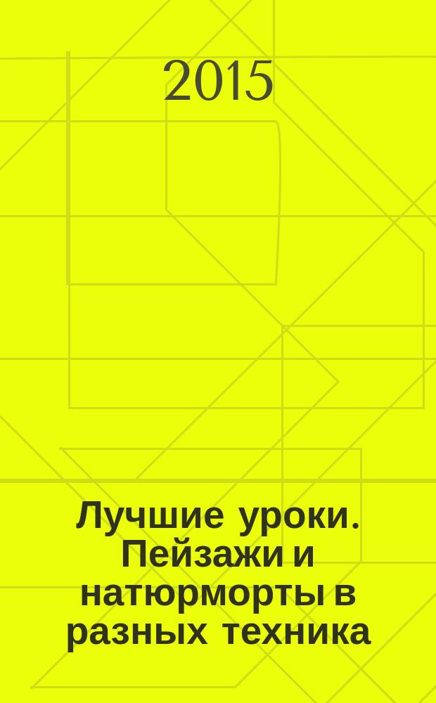 Лучшие уроки. Пейзажи и натюрморты в разных техника : масло, акварель, акрил : учебное пособие