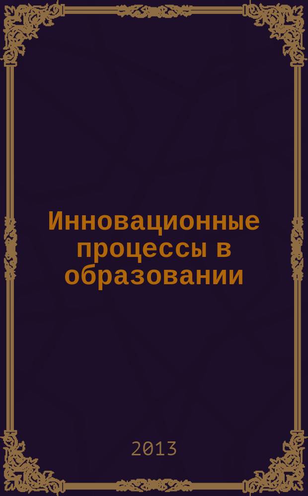 Инновационные процессы в образовании : учебное пособие : для студентов направления подготовки магистров 050400.68 "Психолого-педагогическое образование", "Педагогическое образование" вузов региона