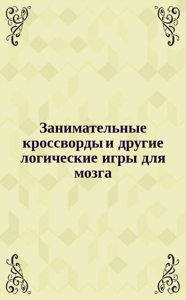 Занимательные кроссворды и другие логические игры для мозга : задачи и головоломки, которые вы нигде больше не найдете! : 12+