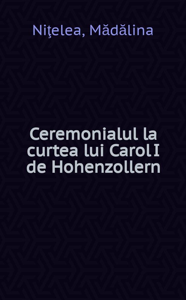 Ceremonialul la curtea lui Carol I de Hohenzollern (1866-1914) = Церемония избрания Карла I Гогенцоллерна (1866-1914)