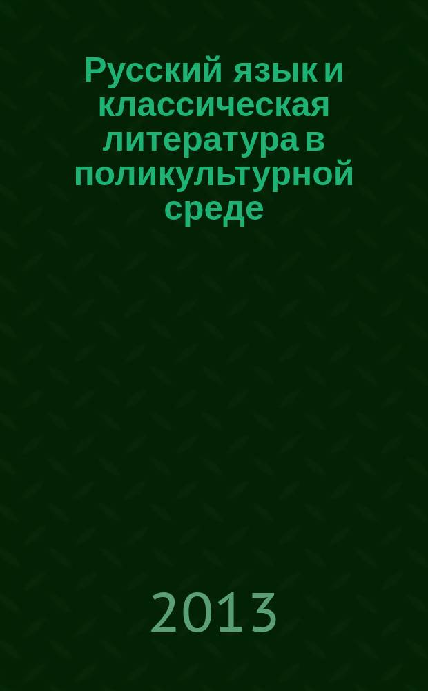 Русский язык и классическая литература в поликультурной среде : сборник материалов Всероссийской научно-практической конференции с международным участием, 28-29 марта 2013 г