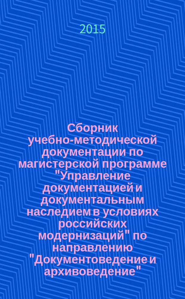 Сборник учебно-методической документации по магистерской программе "Управление документацией и документальным наследием в условиях российских модернизаций" по направлению "Документоведение и архивоведение" : учебно-методическое пособие для студентов высших учебных заведений, обучающихся по направлению 46.04.02 "Документоведение и архивоведение". Ч. 1 : Базовая часть программы