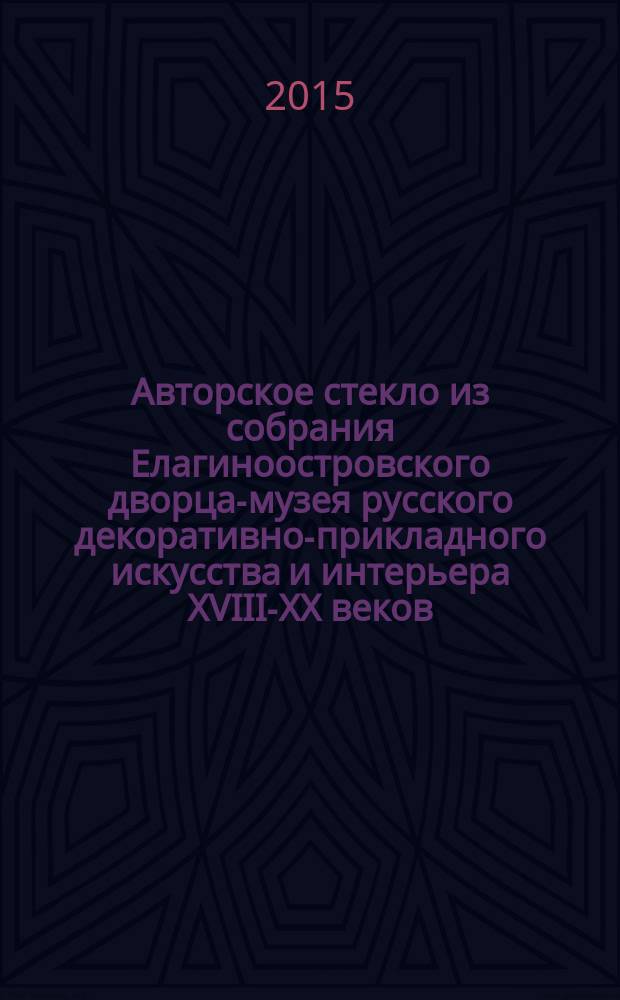 Авторское стекло из собрания Елагиноостровского дворца-музея русского декоративно-прикладного искусства и интерьера XVIII-XX веков : каталог