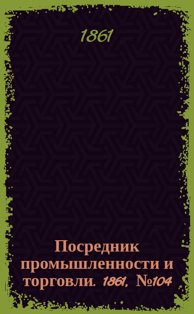 Посредник промышленности и торговли. 1861, №104 (5 мая)